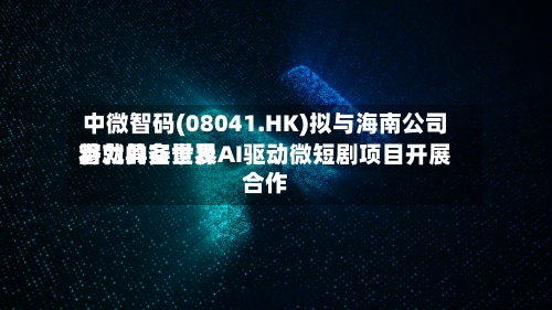 中微智码(08041.HK)拟与海南公司将就具备世界潜力的实景及AI驱动微短剧项目开展合作-第2张图片