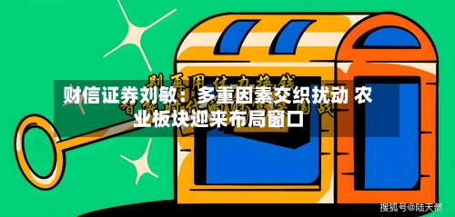 财信证券刘敏：多重因素交织扰动 农业板块迎来布局窗口-第3张图片