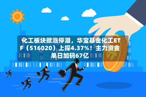 化工板块掀涨停潮，华宝基金化工ETF（516020）上探4.37%！主力资金单日加码67亿-第2张图片