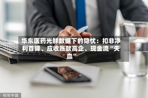 华东医药光鲜数据下的隐忧：扣非净利首降	、应收账款高企、现金流“失血	”-第2张图片