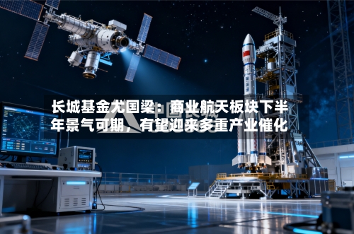 长城基金尤国梁：商业航天板块下半年景气可期，有望迎来多重产业催化-第3张图片
