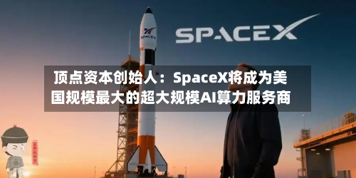 顶点资本创始人:SpaceX将成为美国规模最大的超大规模AI算力服务商-第2张图片
