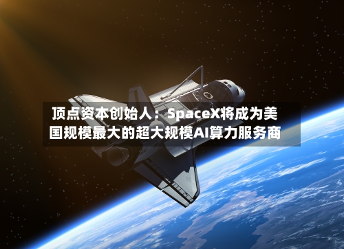 顶点资本创始人:SpaceX将成为美国规模最大的超大规模AI算力服务商-第3张图片