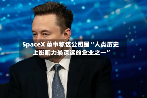 SpaceX 董事称该公司是“人类历史上影响力最深远的企业之一”