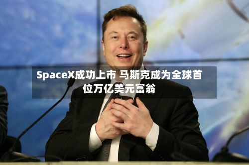 SpaceX成功上市 马斯克成为全球首位万亿美元富翁-第3张图片