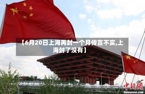 【6月20日上海再封一个月传言不实,上海封了没有】