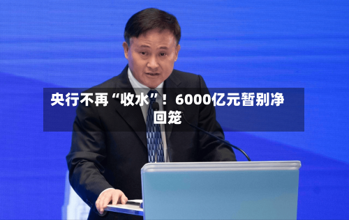 央行不再“收水”！6000亿元暂别净回笼