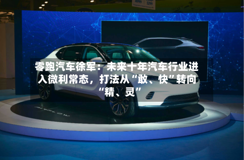 零跑汽车徐军：未来十年汽车行业进入微利常态，打法从“敢、快”转向“精、灵”-第2张图片