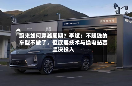 蔚来如何穿越周期？李斌：不赚钱的车型不做了，但底层技术与换电站要坚决投入-第2张图片