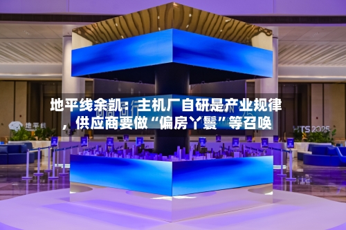 地平线余凯：主机厂自研是产业规律，供应商要做“偏房丫鬟	”等召唤-第2张图片
