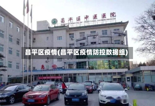 昌平区疫情(昌平区疫情防控数据组)-第2张图片