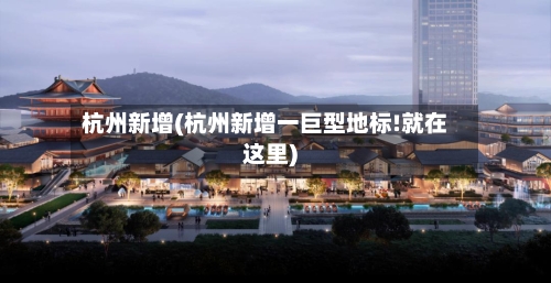 杭州新增(杭州新增一巨型地标!就在这里)-第3张图片