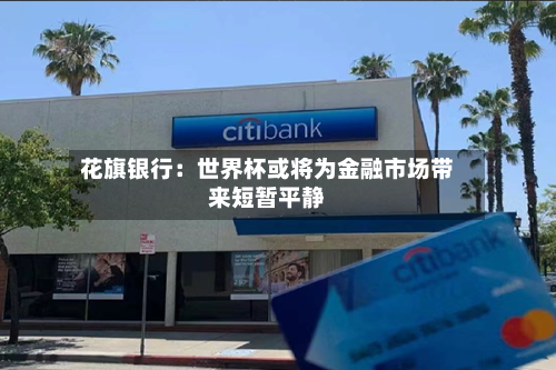 花旗银行：世界杯或将为金融市场带来短暂平静