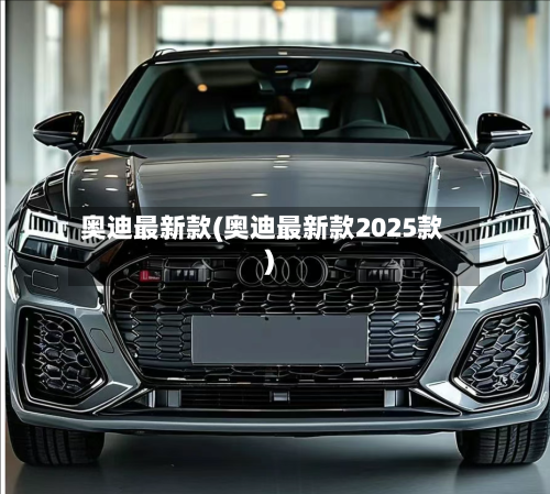 奥迪最新款(奥迪最新款2025款)