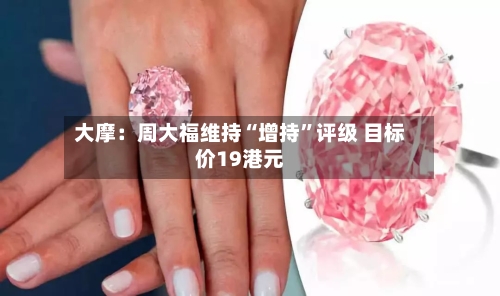 大摩：周大福维持“增持	”评级 目标价19港元-第3张图片
