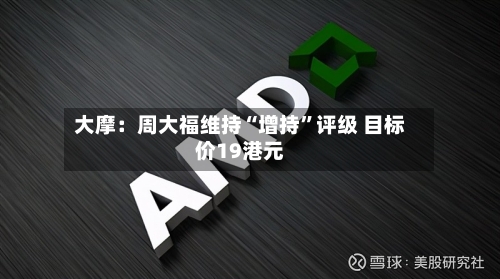 大摩：周大福维持“增持”评级 目标价19港元-第2张图片
