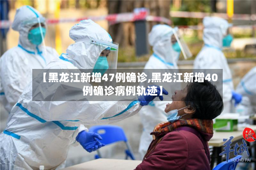 【黑龙江新增47例确诊,黑龙江新增40例确诊病例轨迹】-第2张图片