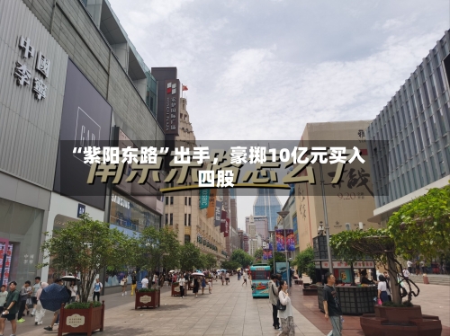 “紫阳东路”出手，豪掷10亿元买入四股-第2张图片