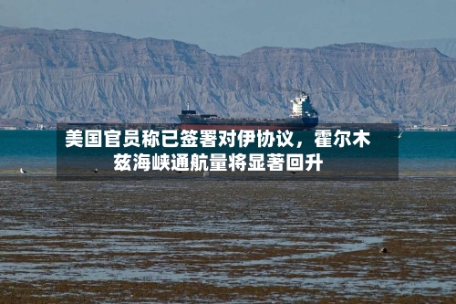 美国官员称已签署对伊协议，霍尔木兹海峡通航量将显著回升-第2张图片