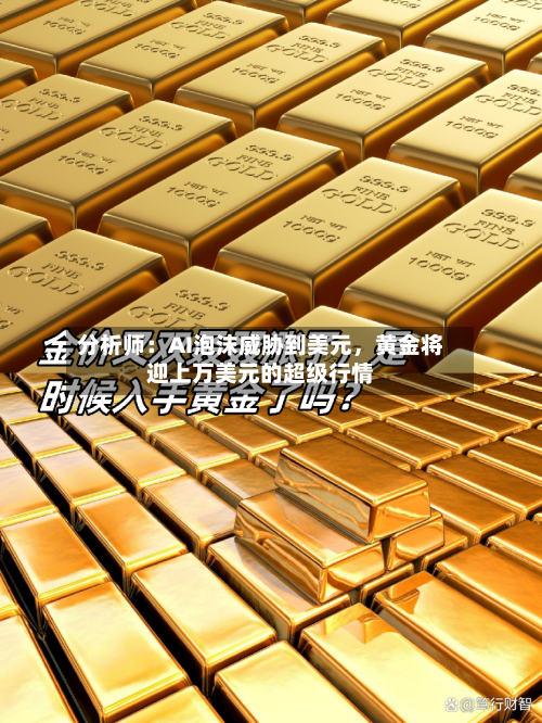 分析师：AI泡沫威胁到美元，黄金将迎上万美元的超级行情-第2张图片