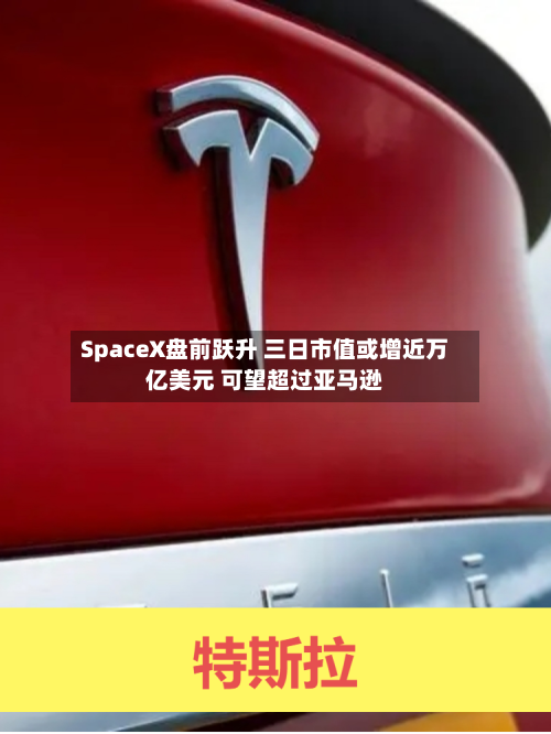 SpaceX盘前跃升 三日市值或增近万亿美元 可望超过亚马逊