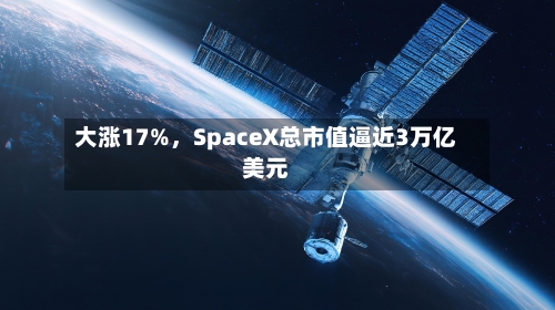 大涨17%，SpaceX总市值逼近3万亿美元-第2张图片