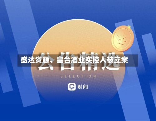 盛达资源、皇台酒业实控人被立案-第3张图片