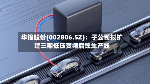 华锋股份(002806.SZ)：子公司拟扩建三期低压变频腐蚀生产线
