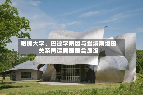 哈佛大学、巴德学院因与爱泼斯坦的关系再遭美国国会质询-第2张图片