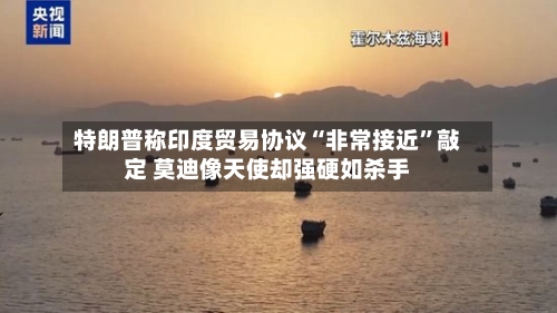 特朗普称印度贸易协议“非常接近”敲定 莫迪像天使却强硬如杀手-第3张图片