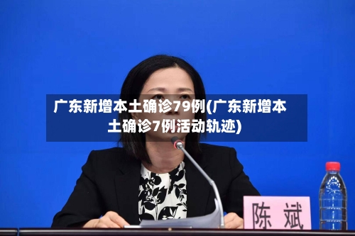 广东新增本土确诊79例(广东新增本土确诊7例活动轨迹)-第3张图片