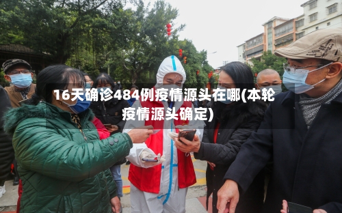 16天确诊484例疫情源头在哪(本轮疫情源头确定)