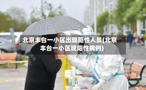 北京丰台一小区出现阳性人员(北京丰台一小区现阳性病例)