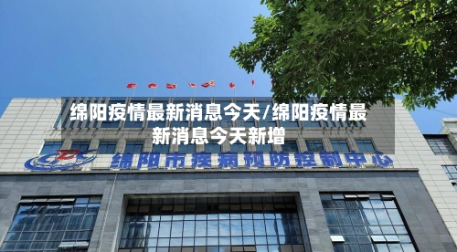 绵阳疫情最新消息今天/绵阳疫情最新消息今天新增-第2张图片
