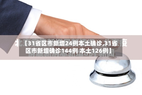 【31省区市新增24例本土确诊,31省区市新增确诊144例 本土126例】