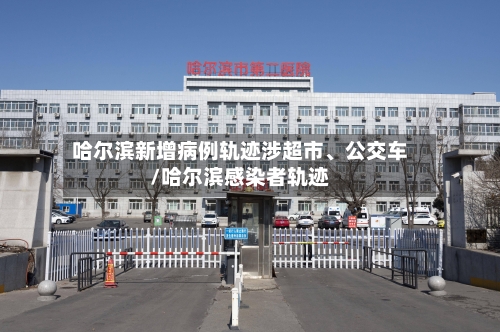 哈尔滨新增病例轨迹涉超市、公交车/哈尔滨感染者轨迹-第3张图片