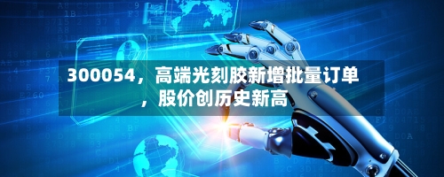 300054，高端光刻胶新增批量订单	，股价创历史新高-第2张图片