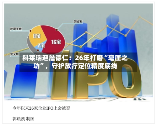 科莱瑞迪詹德仁：26年打磨“毫厘之功	”，守护放疗定位精度底线-第2张图片