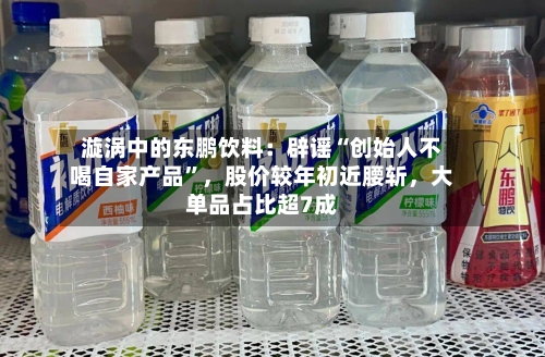 漩涡中的东鹏饮料：辟谣“创始人不喝自家产品”	，股价较年初近腰斩，大单品占比超7成-第2张图片