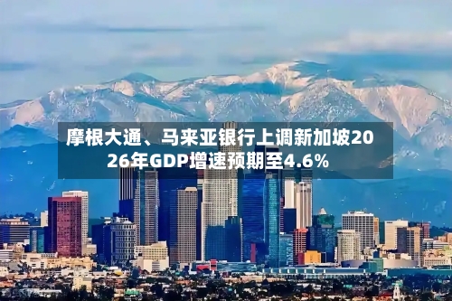 摩根大通、马来亚银行上调新加坡2026年GDP增速预期至4.6%-第2张图片