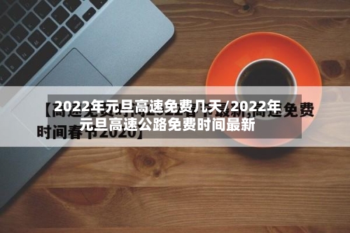 2022年元旦高速免费几天/2022年元旦高速公路免费时间最新-第2张图片