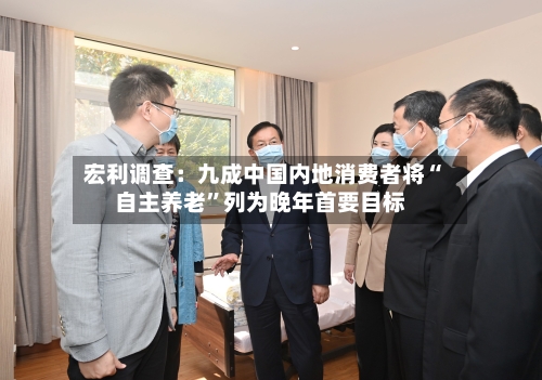 宏利调查：九成中国内地消费者将“自主养老	”列为晚年首要目标-第2张图片