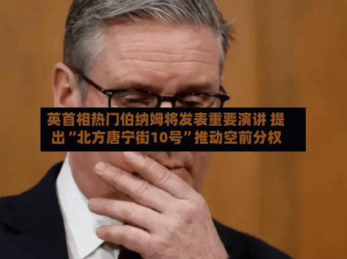 英首相热门伯纳姆将发表重要演讲 提出“北方唐宁街10号”推动空前分权-第3张图片