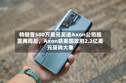 特朗普500万美元买进Axon公司股票两周后，Axon获美国政府2.2亿美元采购大单-第3张图片