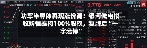 功率半导体再现涨价潮！银河微电拟收购恒泰柯100%股权，复牌后“一字涨停”-第3张图片