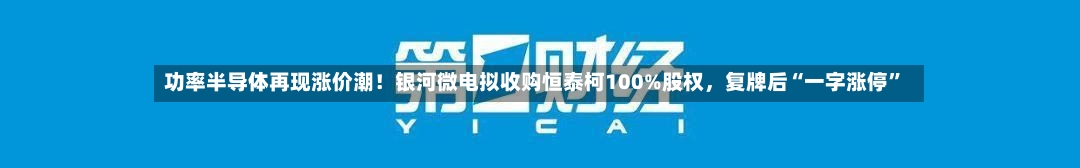 功率半导体再现涨价潮！银河微电拟收购恒泰柯100%股权，复牌后“一字涨停	”-第2张图片
