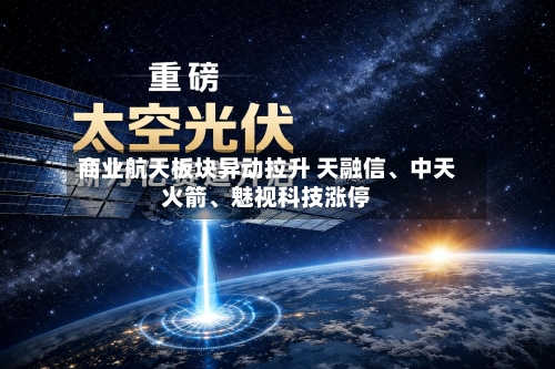 商业航天板块异动拉升 天融信、中天火箭、魅视科技涨停-第2张图片