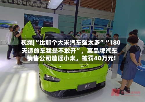 视频|“比那个大米汽车强太多”“180天造的车我是不敢开”，某品牌汽车销售公司造谣小米，被罚40万元!-第2张图片