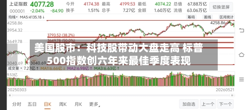 美国股市:科技股带动大盘走高 标普500指数创六年来最佳季度表现-第3张图片
