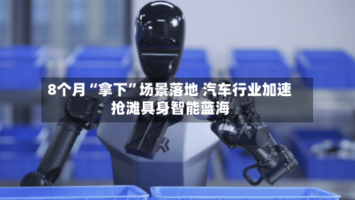 8个月“拿下	”场景落地 汽车行业加速抢滩具身智能蓝海-第2张图片